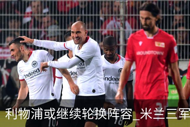 利物浦或继续轮换阵容 米兰"三军用命"有机可乘?